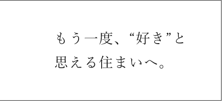 もう一度、“好き”と思える住まいへ。