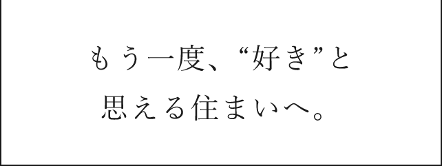 もう一度、“好き”と思える住まいへ。