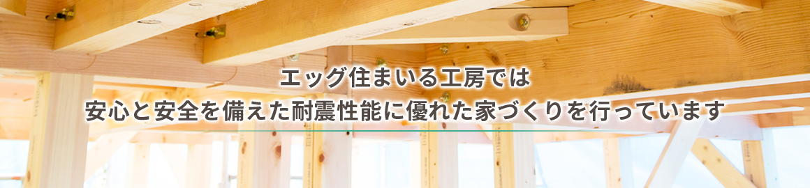 エッグ住まいる工房では 安心と安全を備えた耐震性能に優れた家づくりを行っています エッグ住まいる工房では 安心と安全を備えた耐震性能に優れた家づくりを行っています