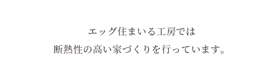 エッグ住まいる工房では 断熱性の高い家づくりを行っています。 エッグ住まいる工房では 断熱性の高い家づくりを行っています。