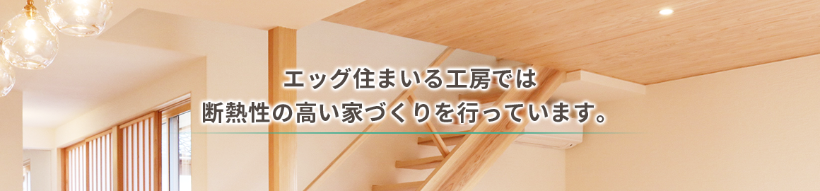 エッグ住まいる工房では 断熱性の高い家づくりを行っています。 エッグ住まいる工房では 断熱性の高い家づくりを行っています。