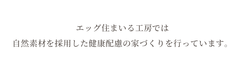 エッグ住まいる工房では 自然素材を採用した健康配慮の家づくりを行っています。 エッグ住まいる工房では 自然素材を採用した健康配慮の家づくりを行っています。